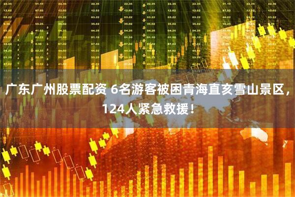 广东广州股票配资 6名游客被困青海直亥雪山景区，124人紧急救援！