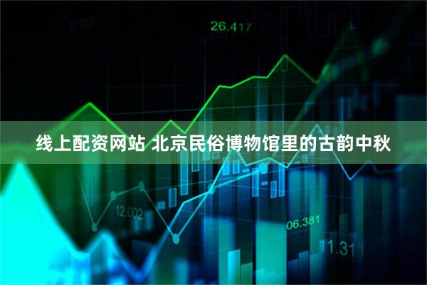 线上配资网站 北京民俗博物馆里的古韵中秋