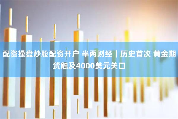 配资操盘炒股配资开户 半两财经｜历史首次 黄金期货触及4000美元关口