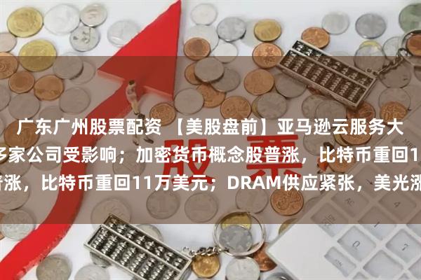 广东广州股票配资 【美股盘前】亚马逊云服务大规模宕机，多邻国等多家公司受影响；加密货币概念股普涨，比特币重回11万美元；DRAM供应紧张，美光涨近3%